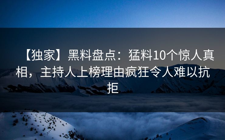 【独家】黑料盘点：猛料10个惊人真相，主持人上榜理由疯狂令人难以抗拒