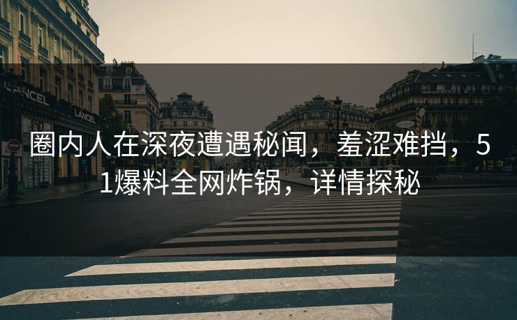 圈内人在深夜遭遇秘闻，羞涩难挡，51爆料全网炸锅，详情探秘