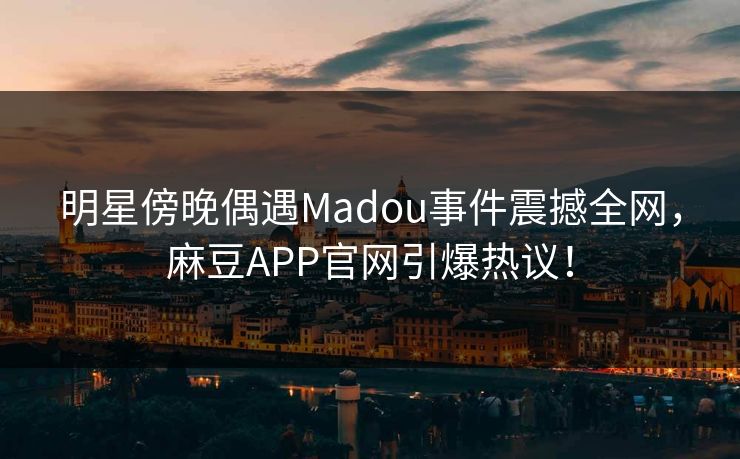 明星傍晚偶遇Madou事件震撼全网，麻豆APP官网引爆热议！