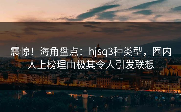 震惊！海角盘点：hjsq3种类型，圈内人上榜理由极其令人引发联想
