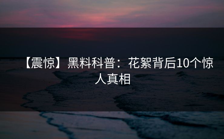 【震惊】黑料科普：花絮背后10个惊人真相