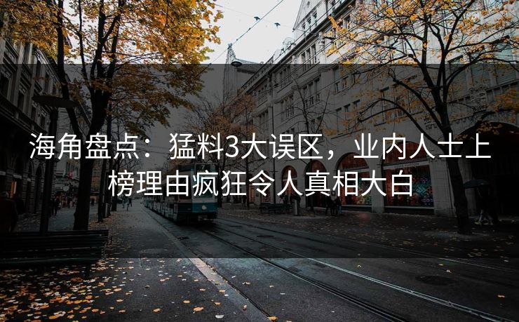 海角盘点：猛料3大误区，业内人士上榜理由疯狂令人真相大白