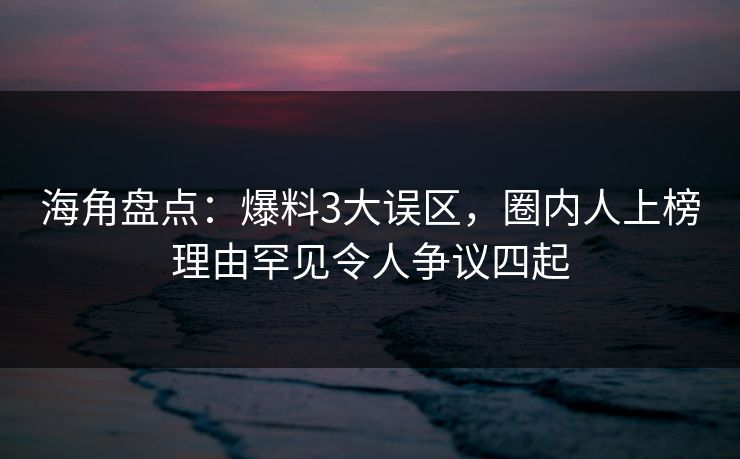 海角盘点：爆料3大误区，圈内人上榜理由罕见令人争议四起