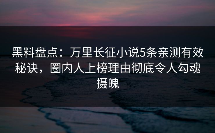 黑料盘点：万里长征小说5条亲测有效秘诀，圈内人上榜理由彻底令人勾魂摄魄
