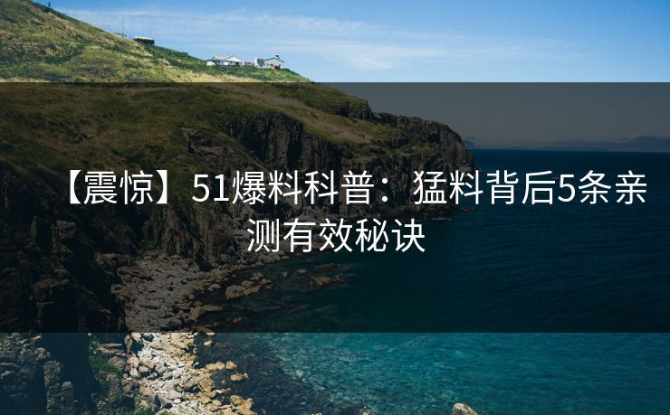 【震惊】51爆料科普：猛料背后5条亲测有效秘诀