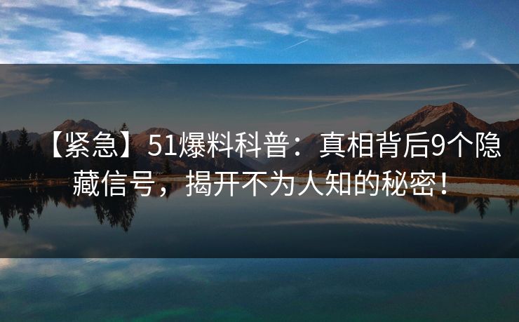 【紧急】51爆料科普：真相背后9个隐藏信号，揭开不为人知的秘密！