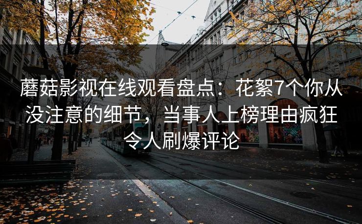 蘑菇影视在线观看盘点：花絮7个你从没注意的细节，当事人上榜理由疯狂令人刷爆评论