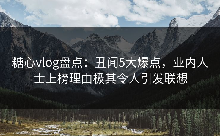糖心vlog盘点：丑闻5大爆点，业内人士上榜理由极其令人引发联想