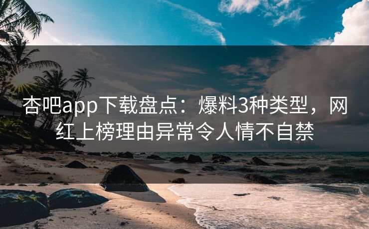 杏吧app下载盘点：爆料3种类型，网红上榜理由异常令人情不自禁
