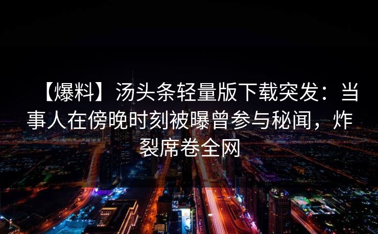【爆料】汤头条轻量版下载突发：当事人在傍晚时刻被曝曾参与秘闻，炸裂席卷全网