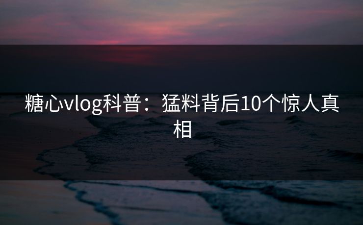 糖心vlog科普：猛料背后10个惊人真相