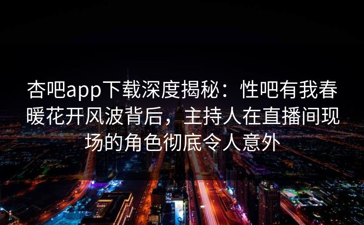 杏吧app下载深度揭秘：性吧有我春暖花开风波背后，主持人在直播间现场的角色彻底令人意外