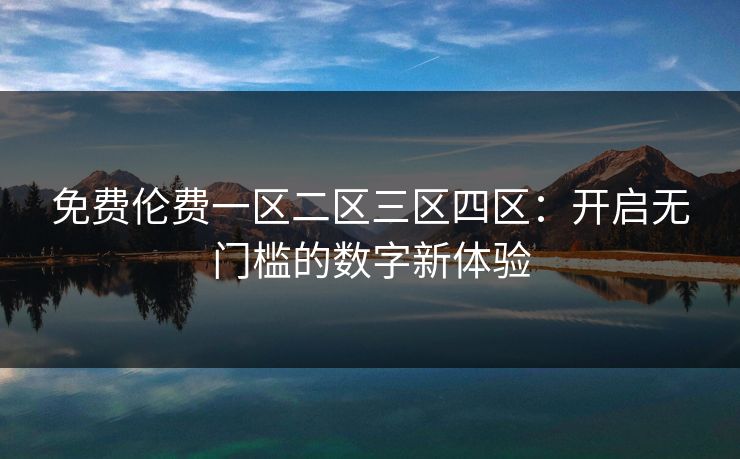 免费伦费一区二区三区四区：开启无门槛的数字新体验