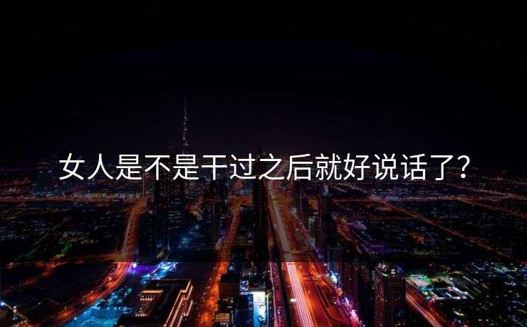 女人是不是干过之后就好说话了？
