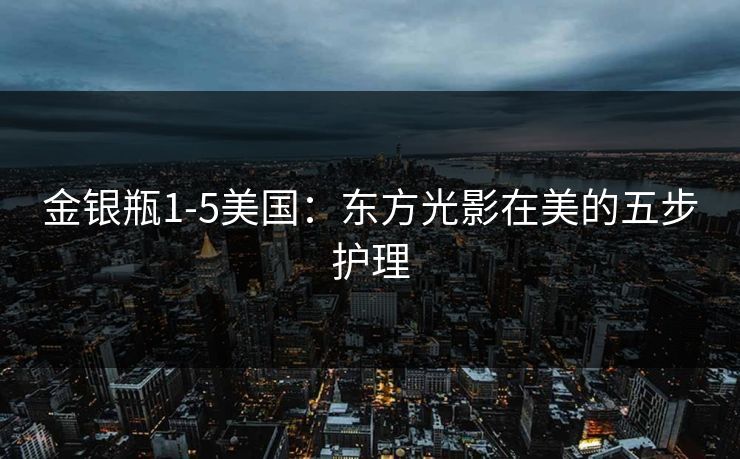 金银瓶1-5美国：东方光影在美的五步护理