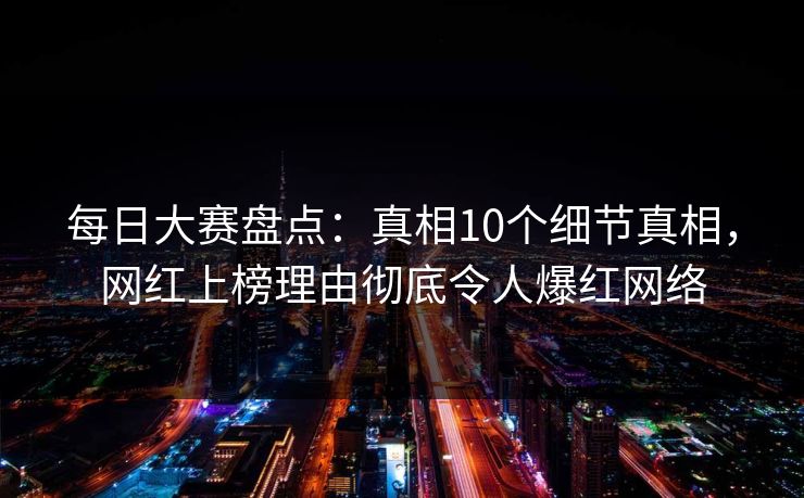 每日大赛盘点：真相10个细节真相，网红上榜理由彻底令人爆红网络