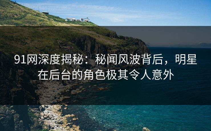 91网深度揭秘：秘闻风波背后，明星在后台的角色极其令人意外