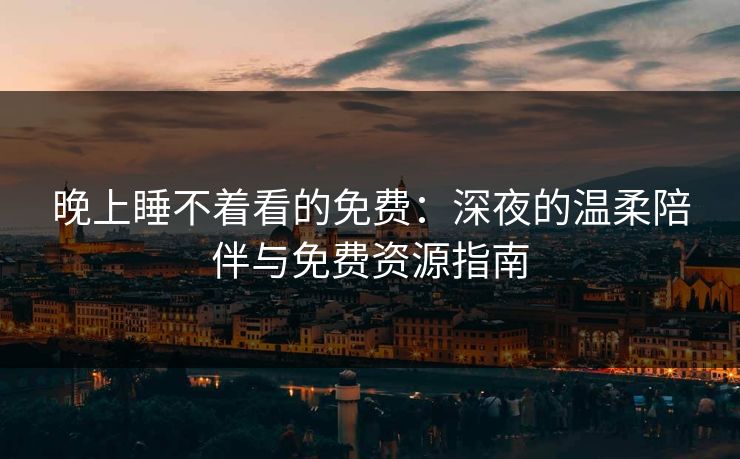 晚上睡不着看的免费：深夜的温柔陪伴与免费资源指南