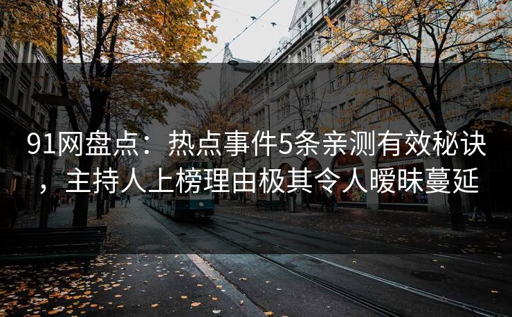 91网盘点:热点事件5条亲测有效秘诀,主持人上榜理由极其令人暧昧蔓延 91网盘点:热点事件5条亲测有效秘诀,主持人上榜理由极其令人暧昧蔓延