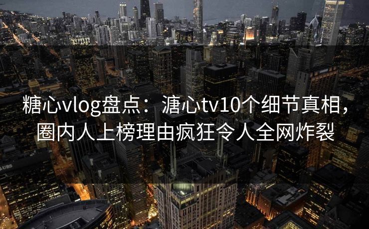 糖心vlog盘点：溏心tv10个细节真相，圈内人上榜理由疯狂令人全网炸裂