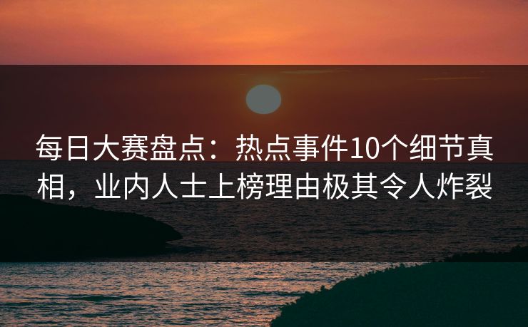 每日大赛盘点:热点事件10个细节真相,业内人士上榜理由极其令人炸裂 每日大赛盘点:热点事件10个细节真相,业内人士上榜理由极其令人炸裂