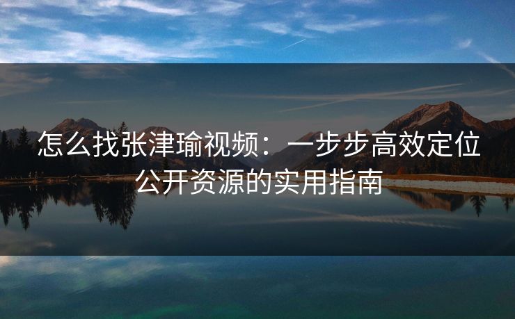 怎么找张津瑜视频：一步步高效定位公开资源的实用指南