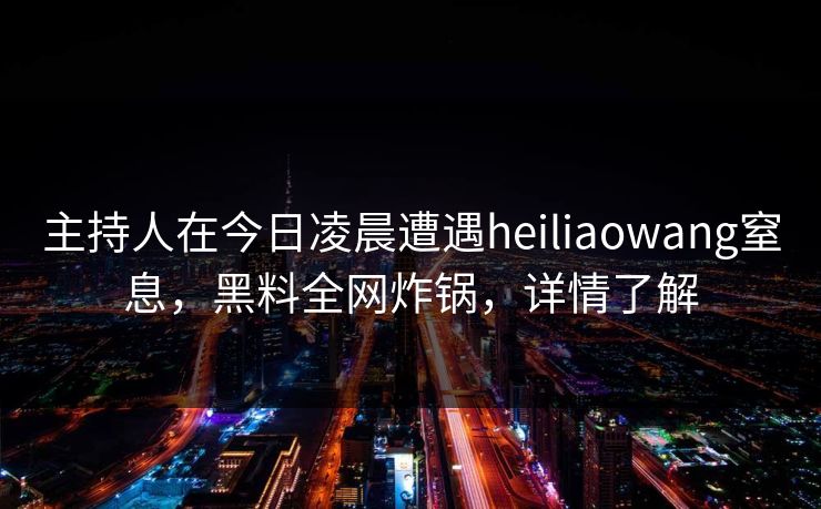 主持人在今日凌晨遭遇heiliaowang窒息，黑料全网炸锅，详情了解