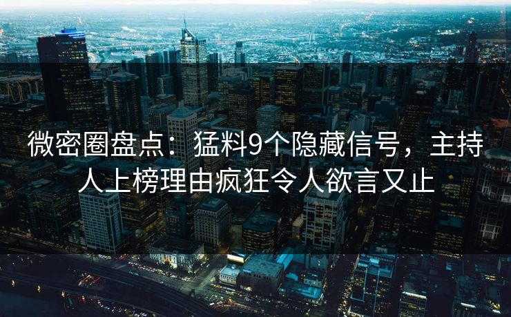 微密圈盘点:猛料9个隐藏信号,主持人上榜理由疯狂令人欲言又止 微密圈盘点:猛料9个隐藏信号,主持人上榜理由疯狂令人欲言又止