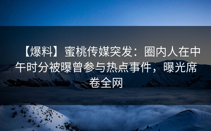 【爆料】蜜桃传媒突发:圈内人在中午时分被曝曾参与热点事件,曝光席卷全网 【爆料】蜜桃传媒突发:圈内人在中午时分被曝曾参与热点事件,曝光席卷全网