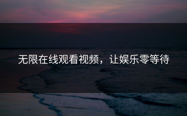 无限在线观看视频，让娱乐零等待