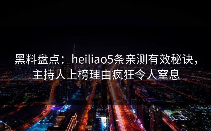 黑料盘点:heiliao5条亲测有效秘诀,主持人上榜理由疯狂令人窒息 黑料盘点:heiliao5条亲测有效秘诀,主持人上榜理由疯狂令人窒息