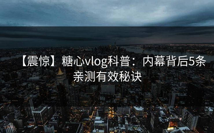 【震惊】糖心vlog科普：内幕背后5条亲测有效秘诀