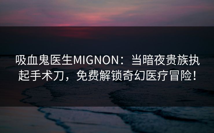 吸血鬼医生MIGNON：当暗夜贵族执起手术刀，免费解锁奇幻医疗冒险！
