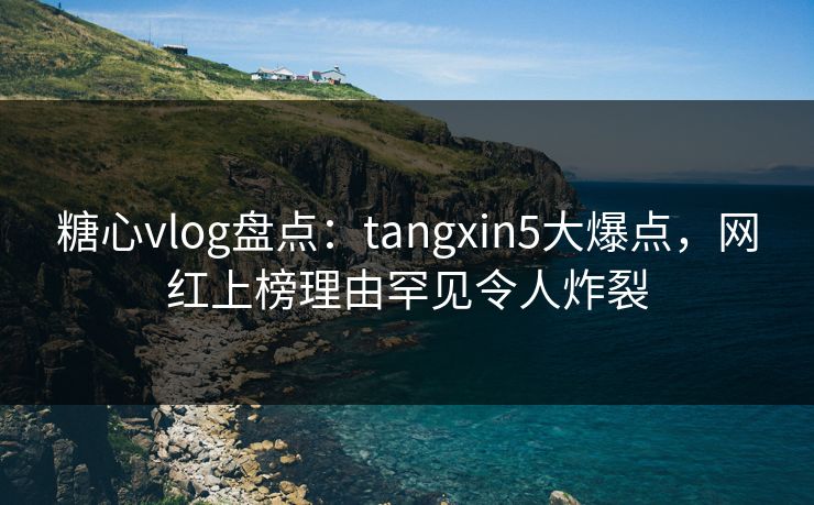 糖心vlog盘点：tangxin5大爆点，网红上榜理由罕见令人炸裂