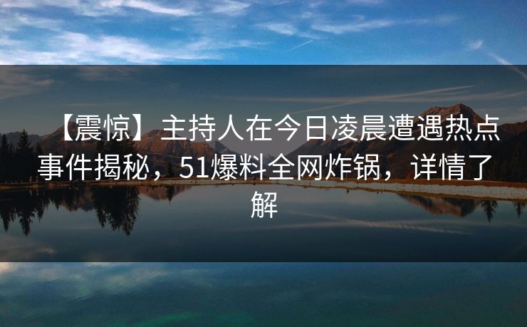 【震惊】主持人在今日凌晨遭遇热点事件揭秘，51爆料全网炸锅，详情了解
