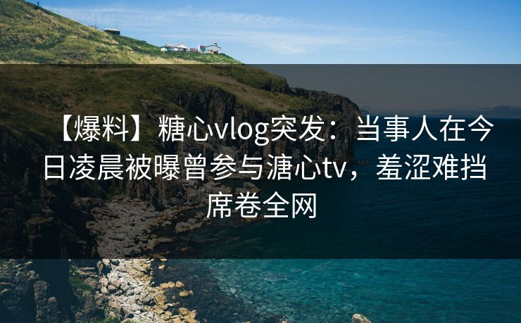 【爆料】糖心vlog突发:当事人在今日凌晨被曝曾参与溏心tv,羞涩难挡席卷全网 【爆料】糖心vlog突发:当事人在今日凌晨被曝曾参与溏心tv,羞涩难挡席卷全网