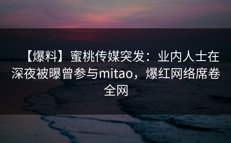 【爆料】蜜桃传媒突发：业内人士在深夜被曝曾参与mitao，爆红网络席卷全网