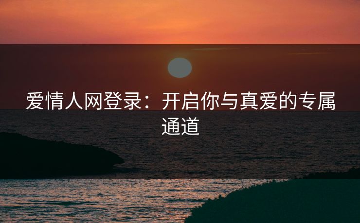 爱情人网登录：开启你与真爱的专属通道