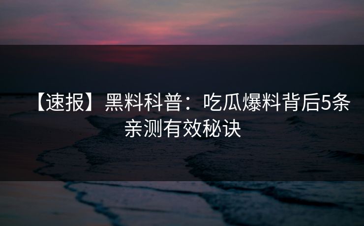 【速报】黑料科普：吃瓜爆料背后5条亲测有效秘诀