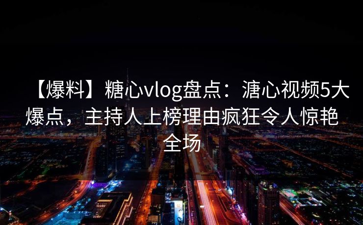 【爆料】糖心vlog盘点:溏心视频5大爆点,主持人上榜理由疯狂令人惊艳全场 【爆料】糖心vlog盘点:溏心视频5大爆点,主持人上榜理由疯狂令人惊艳全场