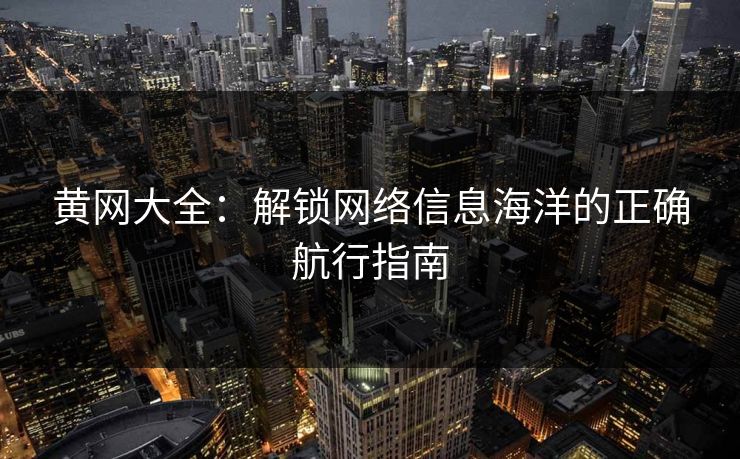 黄网大全：解锁网络信息海洋的正确航行指南
