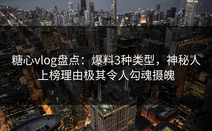 糖心vlog盘点:爆料3种类型,神秘人上榜理由极其令人勾魂摄魄 糖心vlog盘点:爆料3种类型,神秘人上榜理由极其令人勾魂摄魄