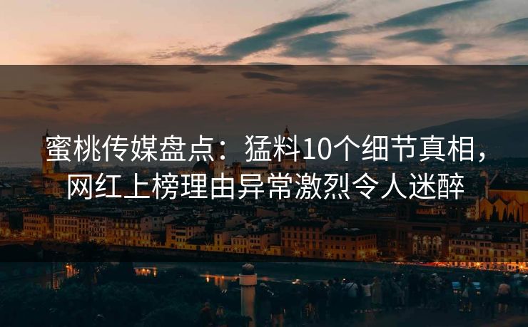 蜜桃传媒盘点:猛料10个细节真相,网红上榜理由异常激烈令人迷醉 蜜桃传媒盘点:猛料10个细节真相,网红上榜理由异常激烈令人迷醉
