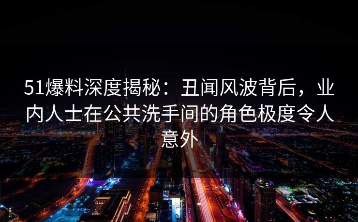 51爆料深度揭秘:丑闻风波背后,业内人士在公共洗手间的角色极度令人意外 51爆料深度揭秘:丑闻风波背后,业内人士在公共洗手间的角色极度令人意外