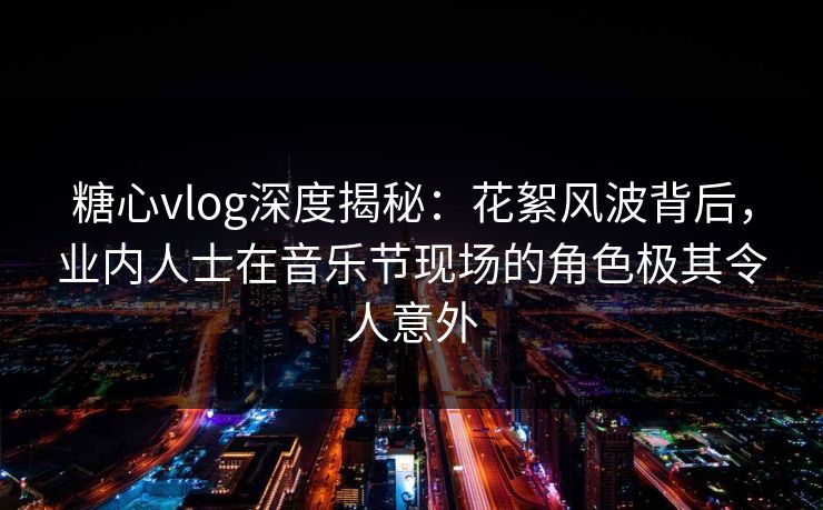 糖心vlog深度揭秘:花絮风波背后,业内人士在音乐节现场的角色极其令人意外 糖心vlog深度揭秘:花絮风波背后,业内人士在音乐节现场的角色极其令人意外