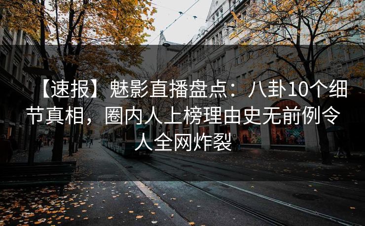 【速报】魅影直播盘点:八卦10个细节真相,圈内人上榜理由史无前例令人全网炸裂 【速报】魅影直播盘点:八卦10个细节真相,圈内人上榜理由史无前例令人全网炸裂