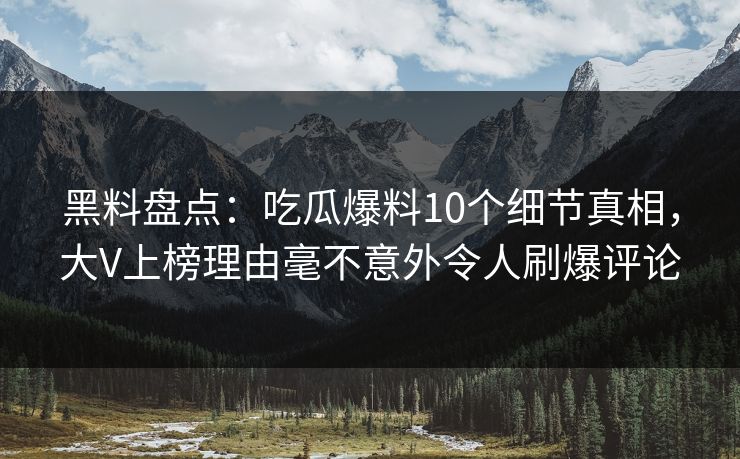 黑料盘点：吃瓜爆料10个细节真相，大V上榜理由毫不意外令人刷爆评论