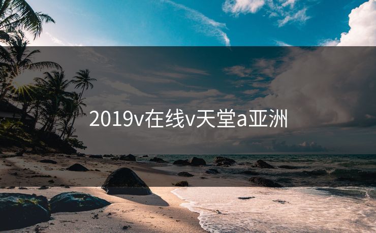 2019v在线v天堂a亚洲
