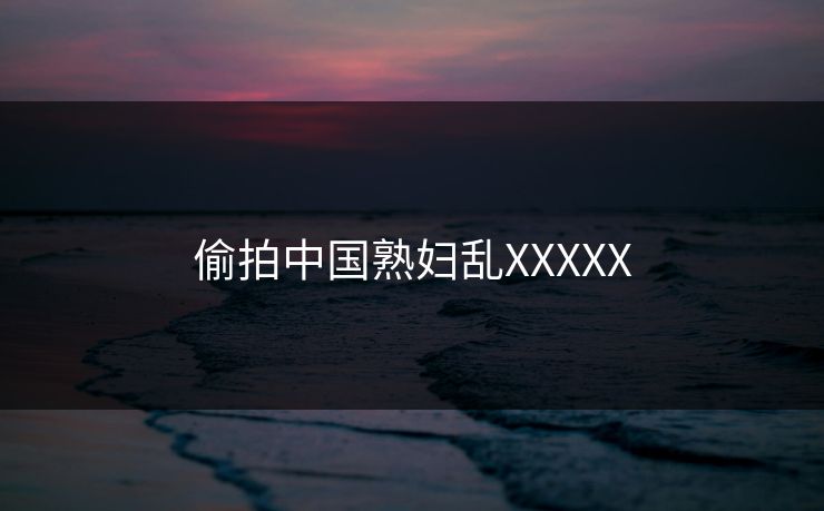 偷拍中国熟妇乱XXXXX
