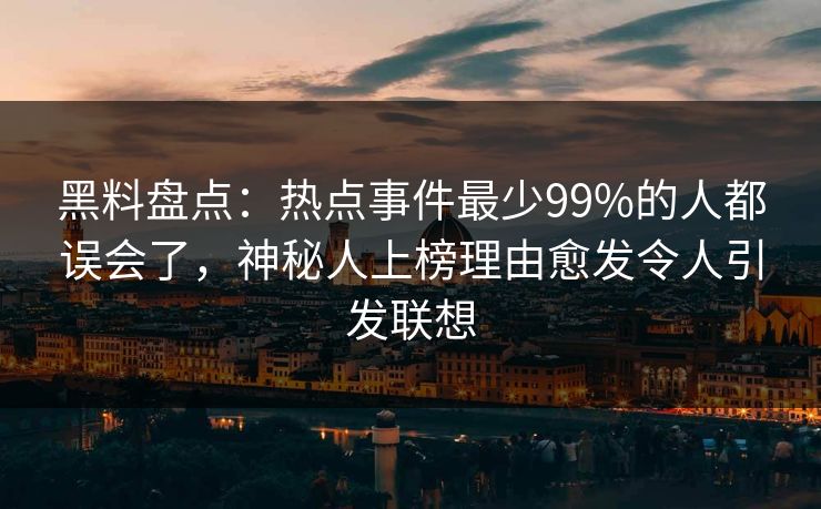 黑料盘点：热点事件最少99%的人都误会了，神秘人上榜理由愈发令人引发联想
